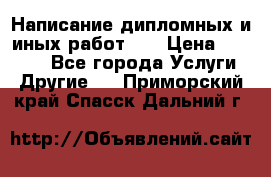 Написание дипломных и иных работ!!! › Цена ­ 10 000 - Все города Услуги » Другие   . Приморский край,Спасск-Дальний г.